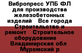 Вибропресс УПБ-ФЛ для производства железобетонных изделий - Все города Строительство и ремонт » Строительное оборудование   . Владимирская обл.,Муромский р-н